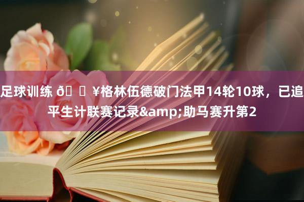 足球训练 💥格林伍德破门法甲14轮10球，已追平生计联赛记录&助马赛升第2