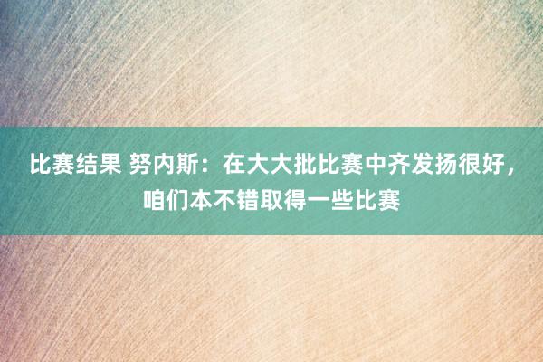 比赛结果 努内斯：在大大批比赛中齐发扬很好，咱们本不错取得一些比赛