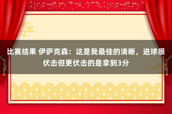 比赛结果 伊萨克森：这是我最佳的清晰，进球很伏击但更伏击的是拿到3分