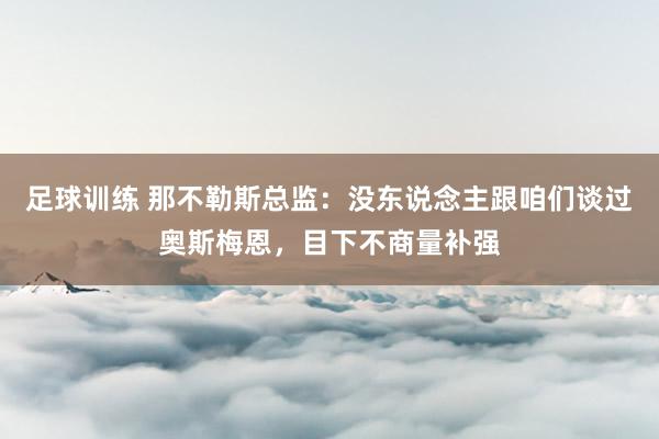 足球训练 那不勒斯总监：没东说念主跟咱们谈过奥斯梅恩，目下不商量补强