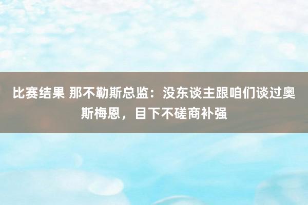 比赛结果 那不勒斯总监：没东谈主跟咱们谈过奥斯梅恩，目下不磋商补强