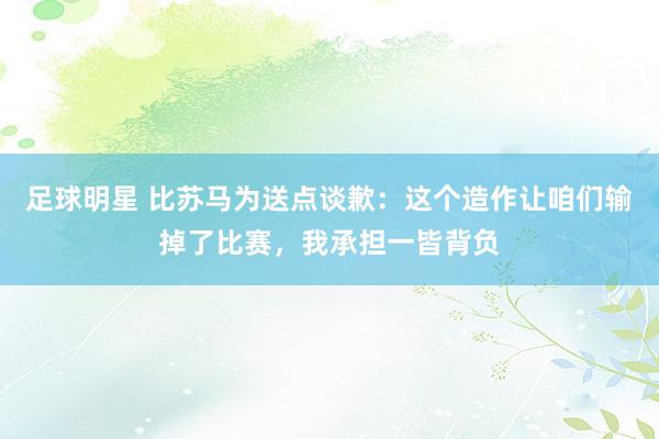 足球明星 比苏马为送点谈歉：这个造作让咱们输掉了比赛，我承担一皆背负