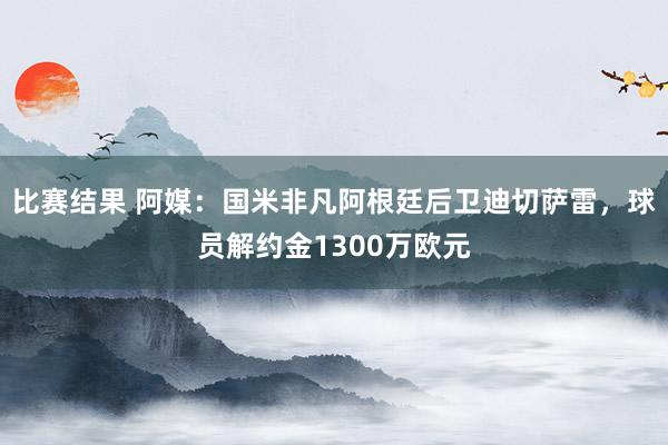 比赛结果 阿媒：国米非凡阿根廷后卫迪切萨雷，球员解约金1300万欧元