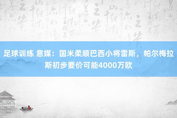 足球训练 意媒：国米柔顺巴西小将雷斯，帕尔梅拉斯初步要价可能4000万欧