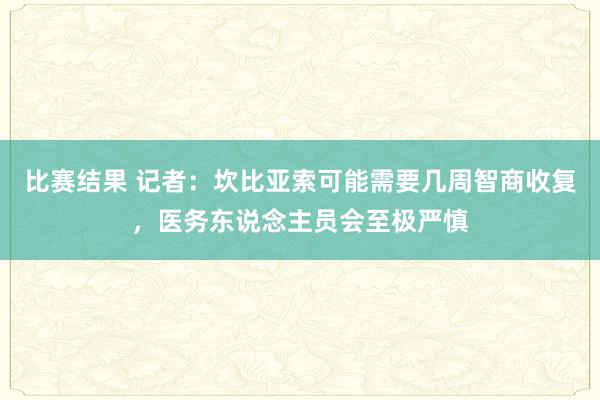 比赛结果 记者：坎比亚索可能需要几周智商收复，医务东说念主员会至极严慎