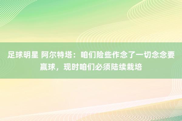 足球明星 阿尔特塔：咱们险些作念了一切念念要赢球，现时咱们必须陆续栽培