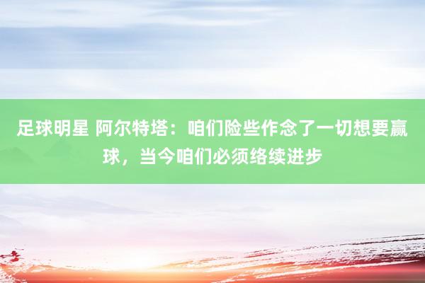 足球明星 阿尔特塔：咱们险些作念了一切想要赢球，当今咱们必须络续进步