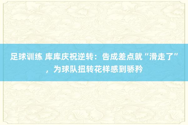 足球训练 库库庆祝逆转：告成差点就“滑走了”，为球队扭转花样感到骄矜