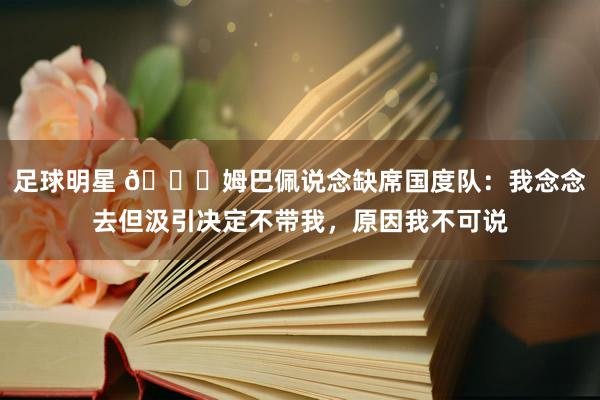 足球明星 👀姆巴佩说念缺席国度队：我念念去但汲引决定不带我，原因我不可说