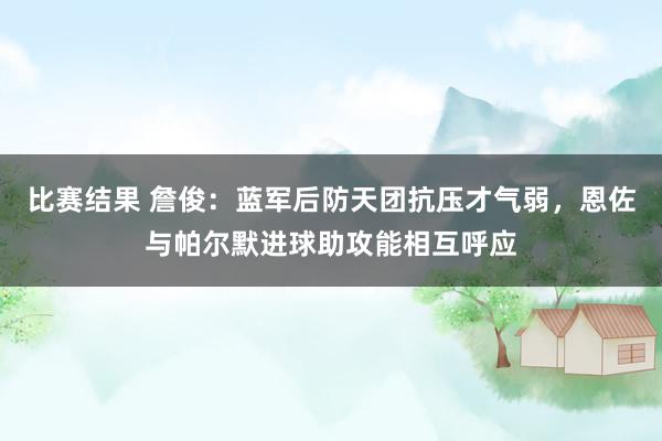 比赛结果 詹俊：蓝军后防天团抗压才气弱，恩佐与帕尔默进球助攻能相互呼应