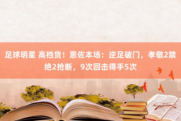 足球明星 高档货！恩佐本场：逆足破门，孝敬2禁绝2抢断，9次回击得手5次