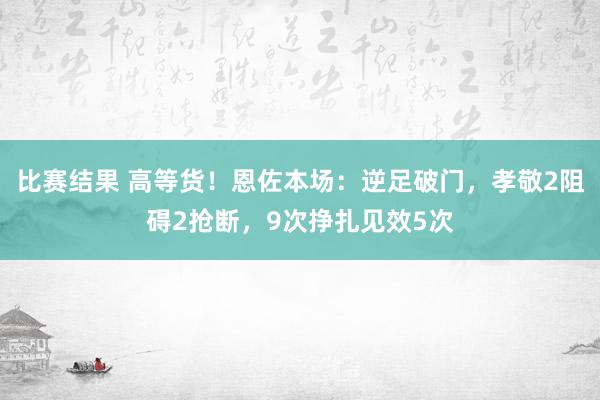 比赛结果 高等货！恩佐本场：逆足破门，孝敬2阻碍2抢断，9次挣扎见效5次