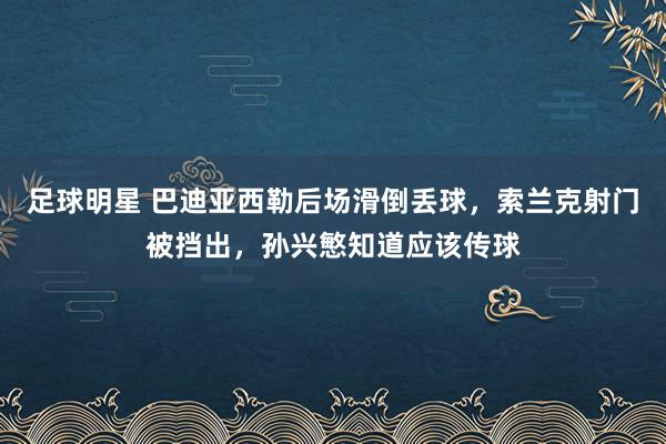 足球明星 巴迪亚西勒后场滑倒丢球，索兰克射门被挡出，孙兴慜知道应该传球