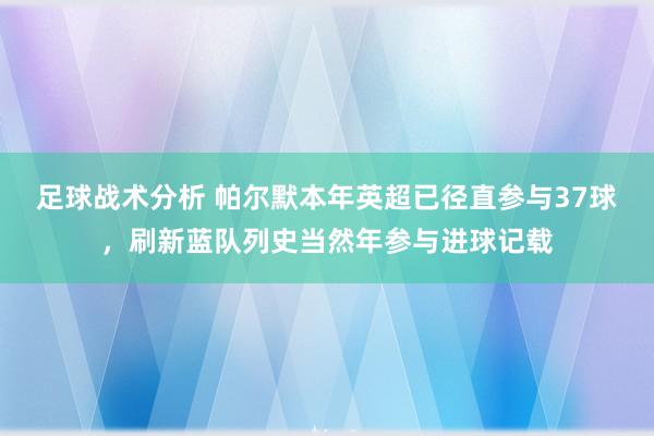 足球战术分析 帕尔默本年英超已径直参与37球，刷新蓝队列史当然年参与进球记载