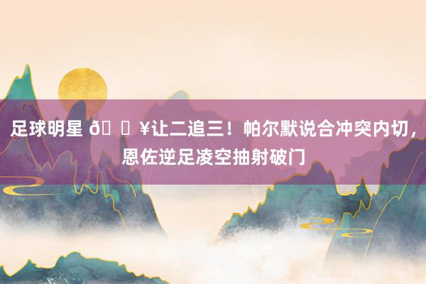 足球明星 💥让二追三！帕尔默说合冲突内切，恩佐逆足凌空抽射破门