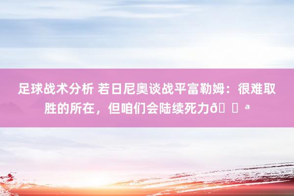 足球战术分析 若日尼奥谈战平富勒姆：很难取胜的所在，但咱们会陆续死力💪