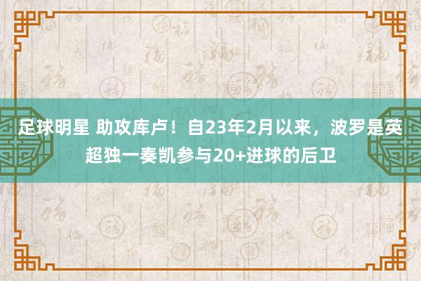 足球明星 助攻库卢！自23年2月以来，波罗是英超独一奏凯参与20+进球的后卫