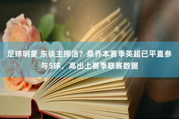 足球明星 东谈主挪活？桑乔本赛季英超已平直参与5球，高出上赛季联赛数据