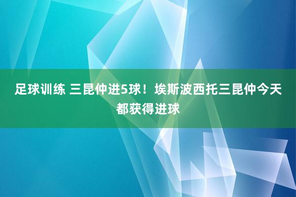 足球训练 三昆仲进5球！埃斯波西托三昆仲今天都获得进球