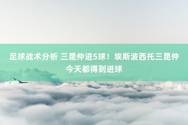 足球战术分析 三昆仲进5球！埃斯波西托三昆仲今天都得到进球