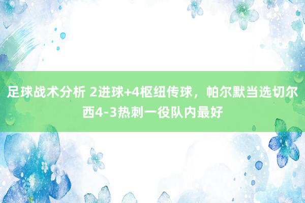 足球战术分析 2进球+4枢纽传球，帕尔默当选切尔西4-3热刺一役队内最好