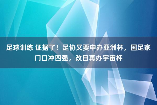 足球训练 证据了！足协又要申办亚洲杯，国足家门口冲四强，改日再办宇宙杯