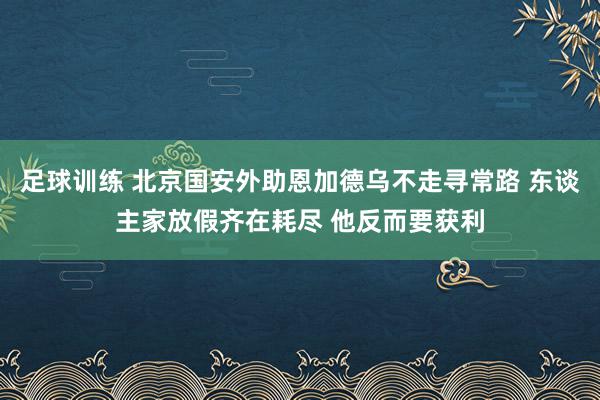 足球训练 北京国安外助恩加德乌不走寻常路 东谈主家放假齐在耗尽 他反而要获利