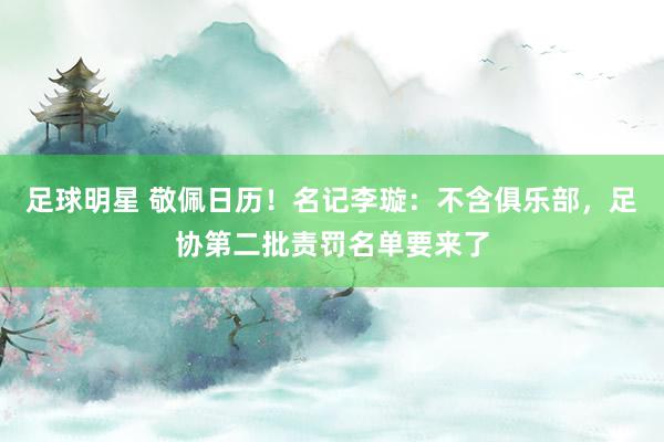 足球明星 敬佩日历！名记李璇：不含俱乐部，足协第二批责罚名单要来了