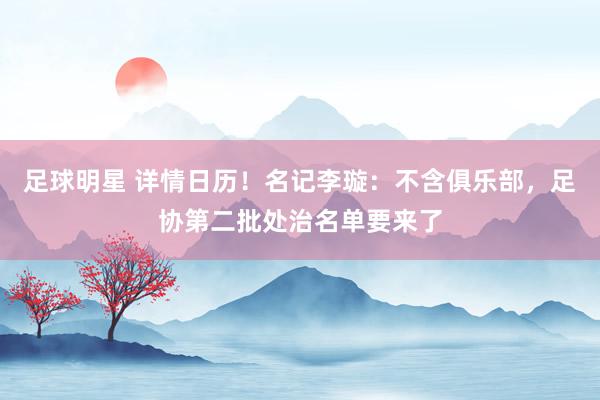 足球明星 详情日历！名记李璇：不含俱乐部，足协第二批处治名单要来了