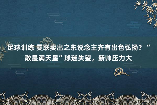 足球训练 曼联卖出之东说念主齐有出色弘扬？“散是满天星”球迷失望，新帅压力大