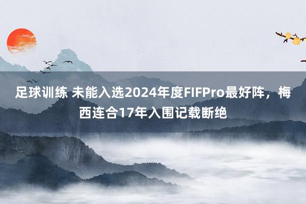 足球训练 未能入选2024年度FIFPro最好阵，梅西连合17年入围记载断绝