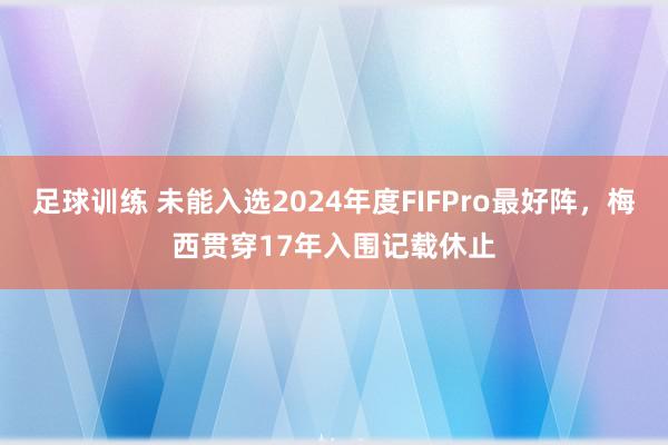 足球训练 未能入选2024年度FIFPro最好阵，梅西贯穿17年入围记载休止